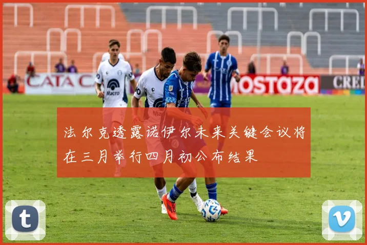 法尔克透露诺伊尔未来关键会议将在三月举行四月初公布结果