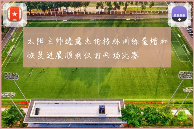 太阳主帅透露杰伦格林训练量增加恢复进展顺利仅打两场比赛