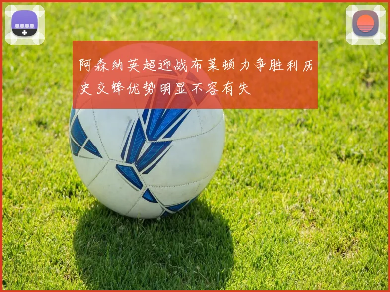 阿森纳英超迎战布莱顿力争胜利历史交锋优势明显不容有失