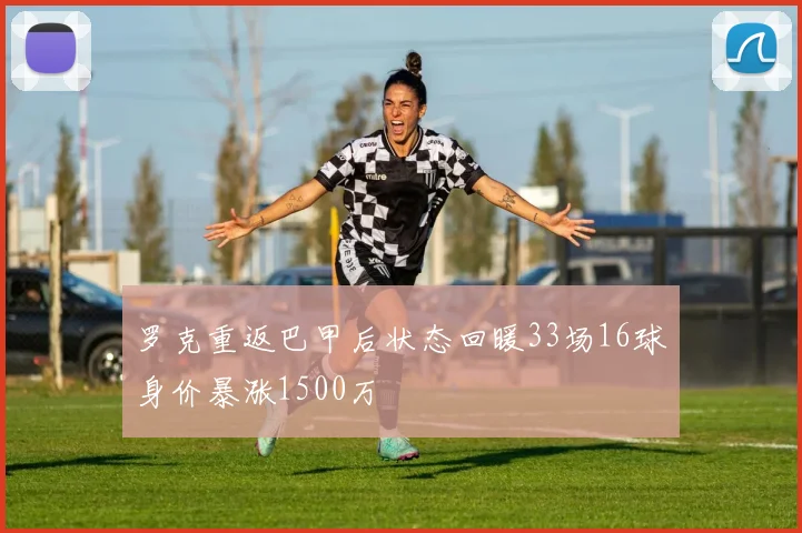 罗克重返巴甲后状态回暖33场16球身价暴涨1500万