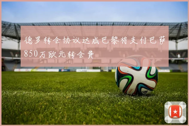 德罗转会协议达成巴黎将支付巴萨850万欧元转会费