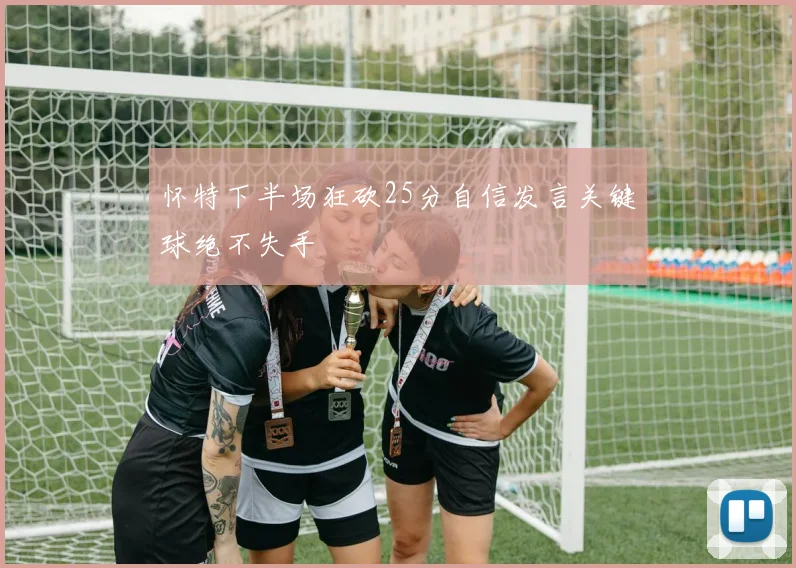 怀特下半场狂砍25分自信发言关键球绝不失手