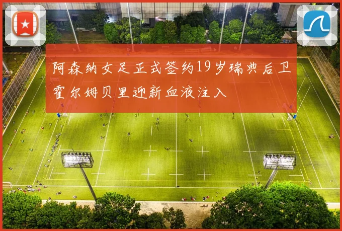 阿森纳女足正式签约19岁瑞典后卫霍尔姆贝里迎新血液注入