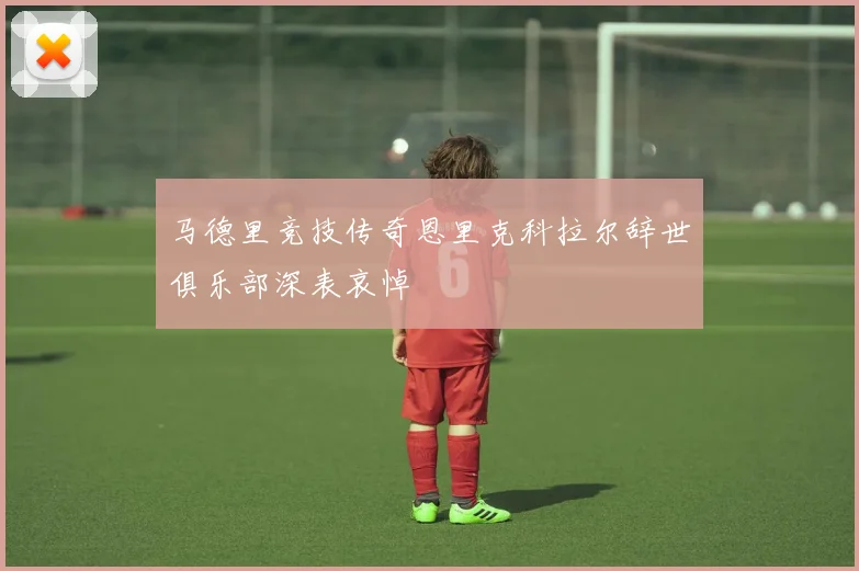 马德里竞技传奇恩里克科拉尔辞世俱乐部深表哀悼