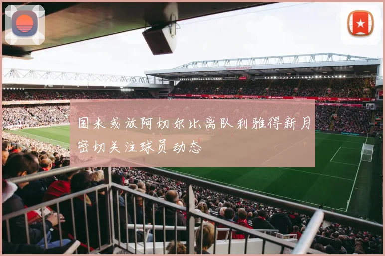 国米或放阿切尔比离队利雅得新月密切关注球员动态