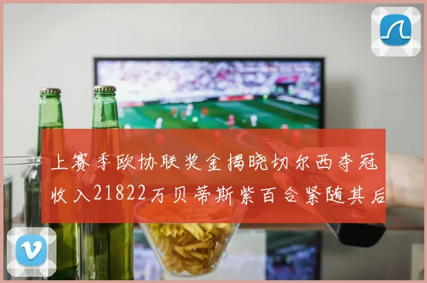 上赛季欧协联奖金揭晓切尔西夺冠收入21822万贝蒂斯紫百合紧随其后