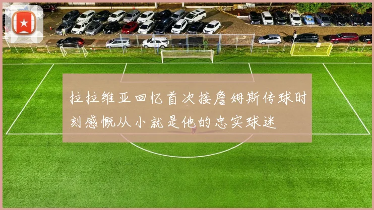 拉拉维亚回忆首次接詹姆斯传球时刻感慨从小就是他的忠实球迷