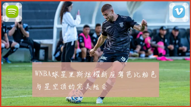 WNBA球星里斯炫耀新座驾芭比粉色与星空顶的完美结合