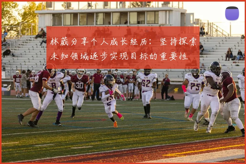 林葳分享个人成长经历：坚持探索未知领域逐步实现目标的重要性