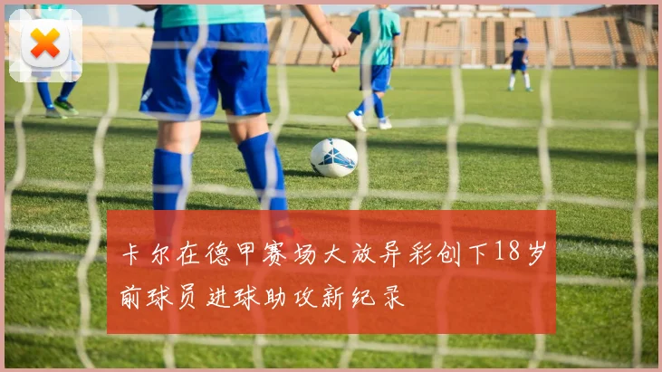 卡尔在德甲赛场大放异彩创下18岁前球员进球助攻新纪录