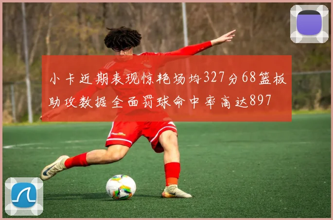 小卡近期表现惊艳场均327分68篮板助攻数据全面罚球命中率高达897