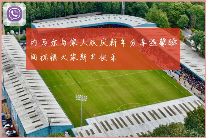 内马尔与家人欢庆新年分享温馨瞬间祝福大家新年快乐