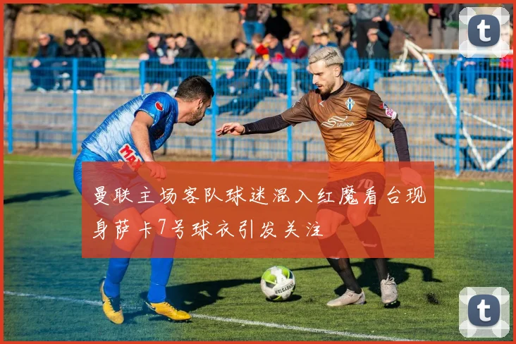 曼联主场客队球迷混入红魔看台现身萨卡7号球衣引发关注