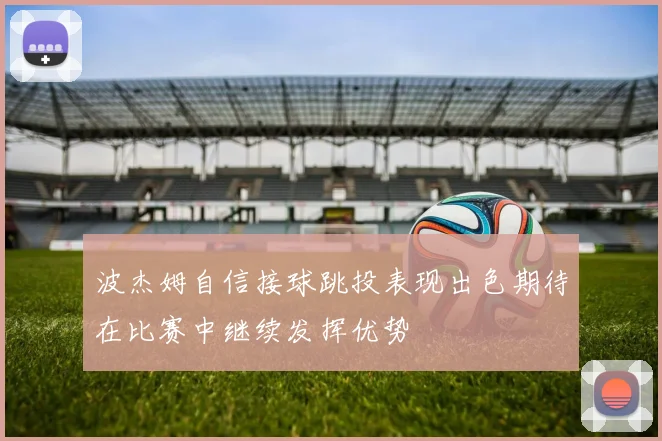 波杰姆自信接球跳投表现出色期待在比赛中继续发挥优势