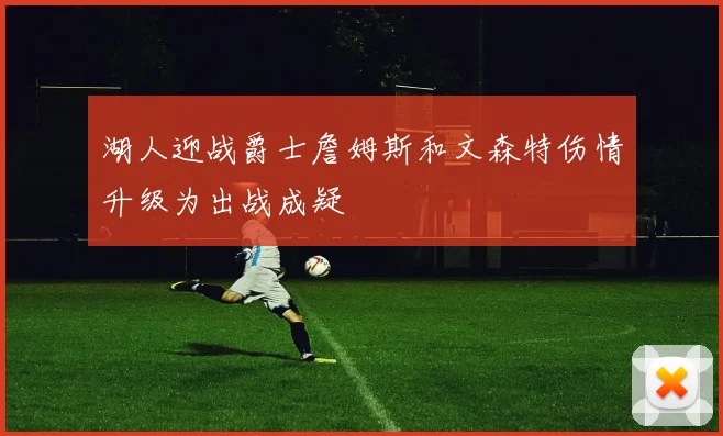湖人迎战爵士詹姆斯和文森特伤情升级为出战成疑
