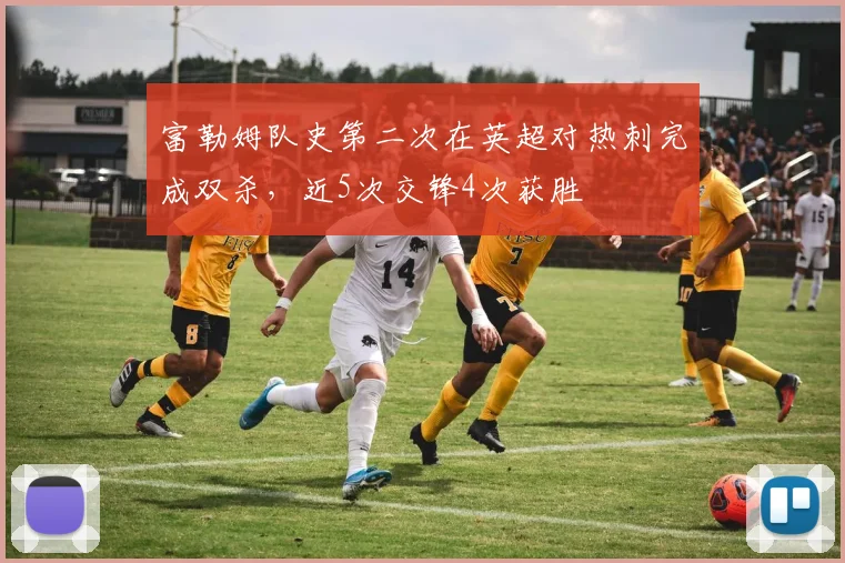 富勒姆队史第二次在英超对热刺完成双杀，近5次交锋4次获胜