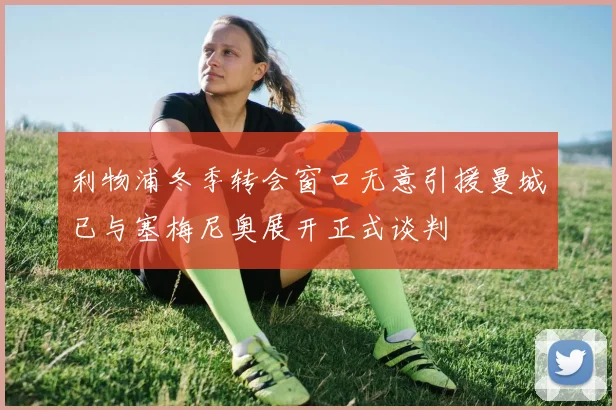 利物浦冬季转会窗口无意引援曼城已与塞梅尼奥展开正式谈判