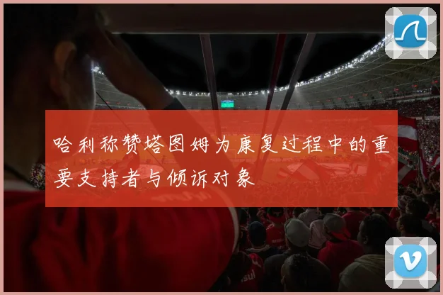哈利称赞塔图姆为康复过程中的重要支持者与倾诉对象