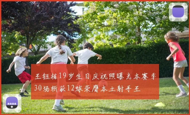 王钰栋19岁生日庆祝照曝光本赛季30场斩获12球荣膺本土射手王