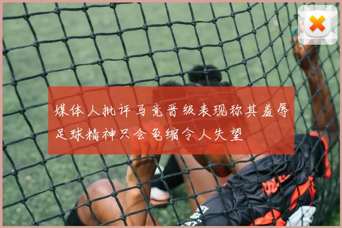 媒体人批评马竞晋级表现称其羞辱足球精神只会龟缩令人失望