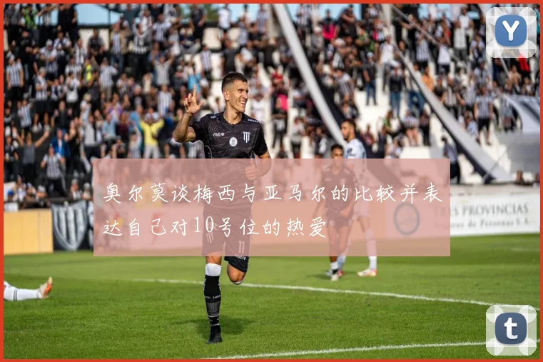 奥尔莫谈梅西与亚马尔的比较并表达自己对10号位的热爱
