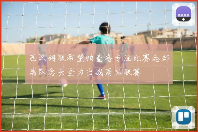 西汉姆联希望帕奎塔专注比赛忘却离队念头全力出战周末联赛