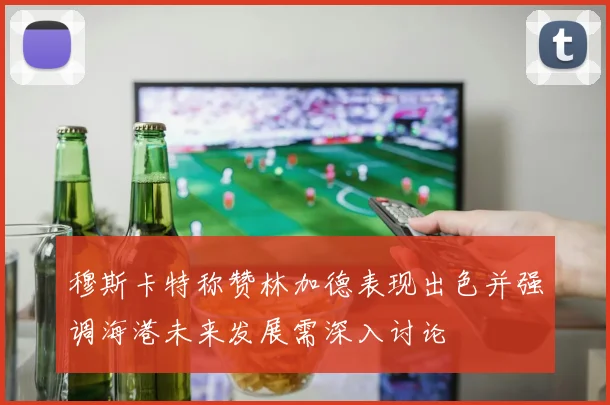 穆斯卡特称赞林加德表现出色并强调海港未来发展需深入讨论