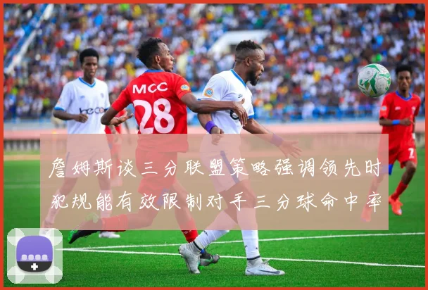 詹姆斯谈三分联盟策略强调领先时犯规能有效限制对手三分球命中率