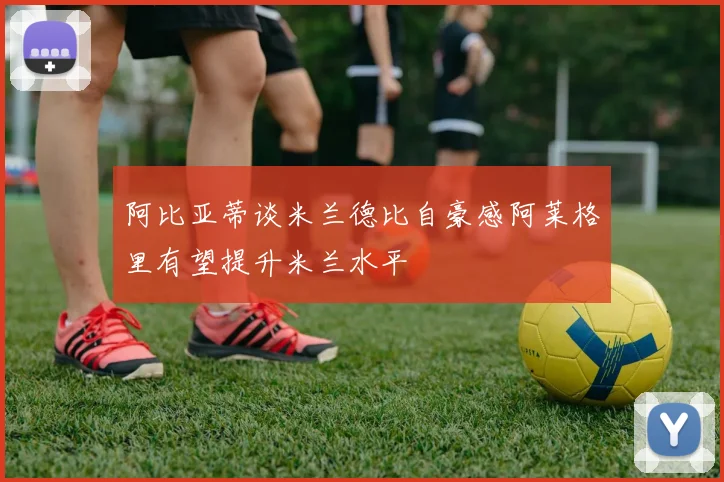 阿比亚蒂谈米兰德比自豪感阿莱格里有望提升米兰水平