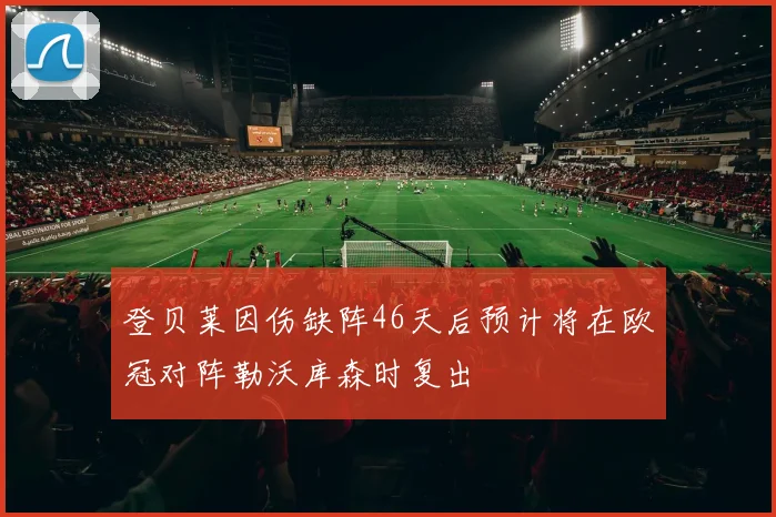 登贝莱因伤缺阵46天后预计将在欧冠对阵勒沃库森时复出