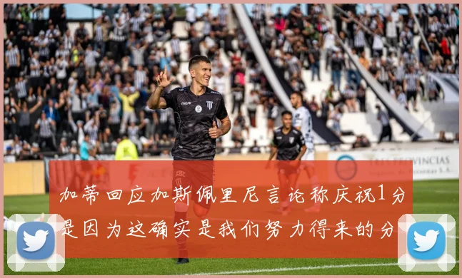 加蒂回应加斯佩里尼言论称庆祝1分是因为这确实是我们努力得来的分数