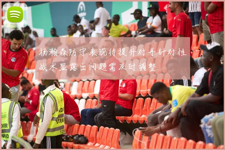 杨瀚森防守表现待提升对手针对性战术显露出问题需及时调整