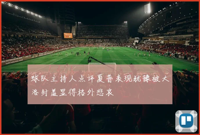 球队主持人点评夏普表现犹豫被大洛封盖显得格外悲哀