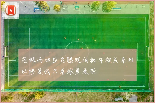 范佩西回应昆滕廷伯批评称关系难以修复我只看球员表现