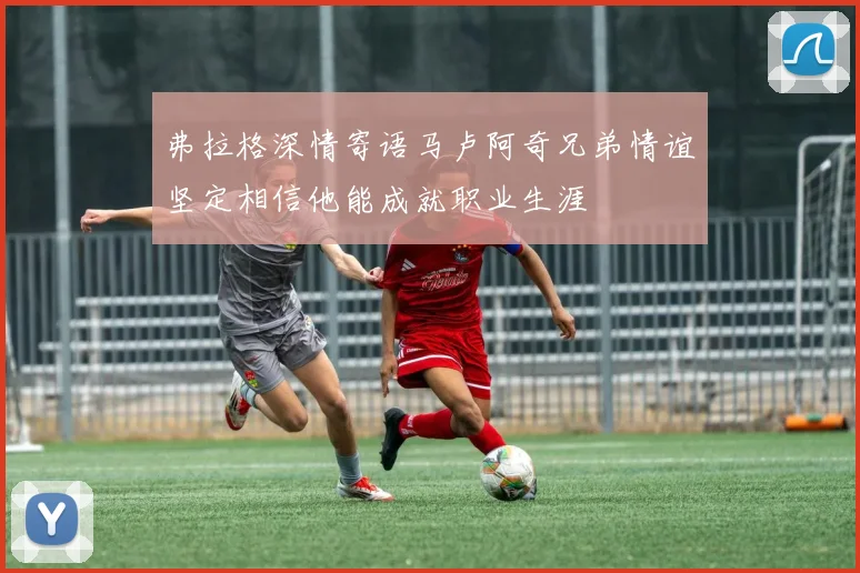 弗拉格深情寄语马卢阿奇兄弟情谊坚定相信他能成就职业生涯