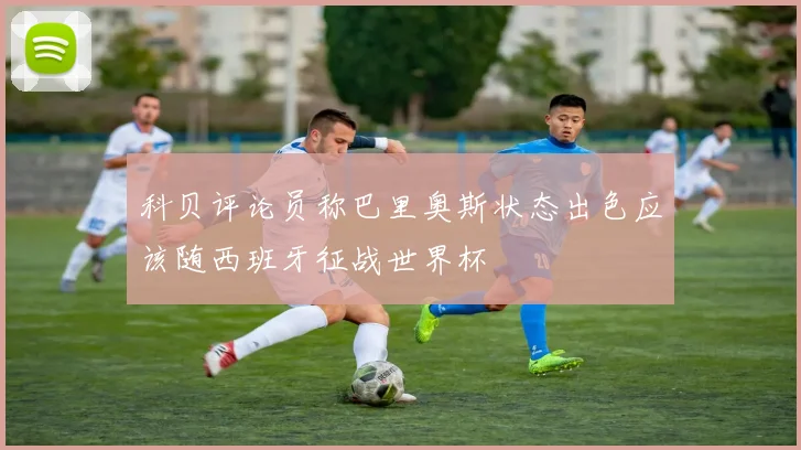 科贝评论员称巴里奥斯状态出色应该随西班牙征战世界杯