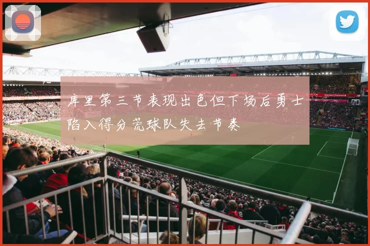 库里第三节表现出色但下场后勇士陷入得分荒球队失去节奏