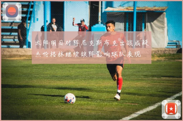 太阳明日对阵尼克斯布克出战成疑杰伦格林继续缺阵影响球队表现