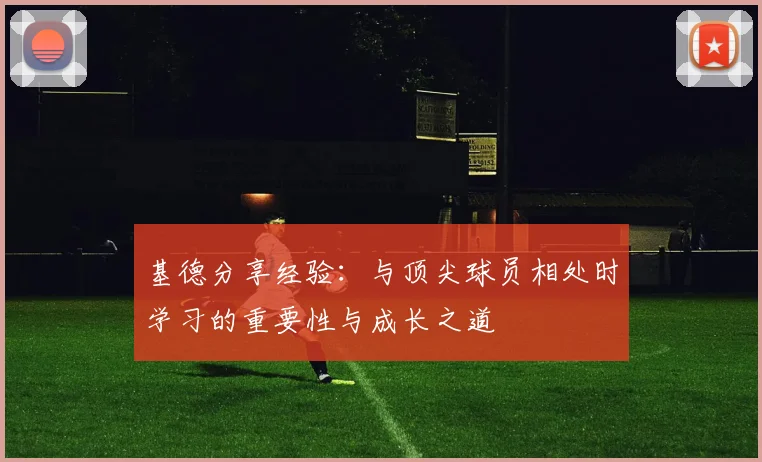 基德分享经验：与顶尖球员相处时学习的重要性与成长之道